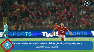 ياسر إبراهيم: لاعب الأهلي يكشف أسباب بكائه بعد مباراة صن داونز ويصف نفسه بالجنتل